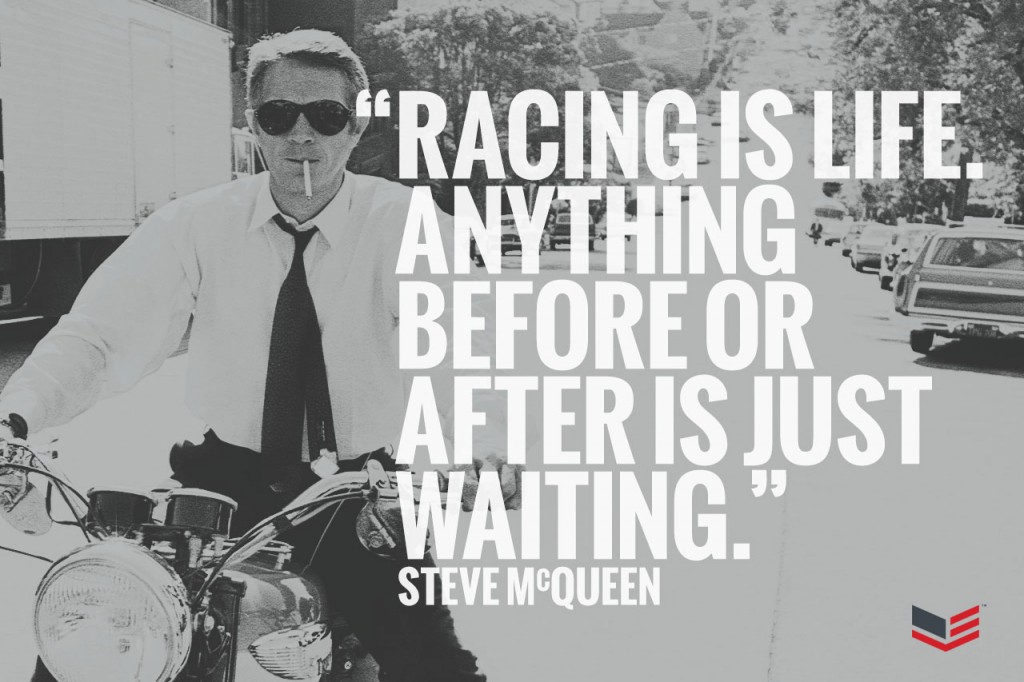 Racing is life. Anything before or after is just waiting. – Steve McQueen